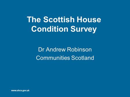 Www.shcs.gov.uk The Scottish House Condition Survey Dr Andrew Robinson Communities Scotland.
