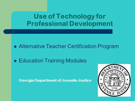 Use of Technology for Professional Development Alternative Teacher Certification Program Education Training Modules Georgia Department of Juvenile Justice.