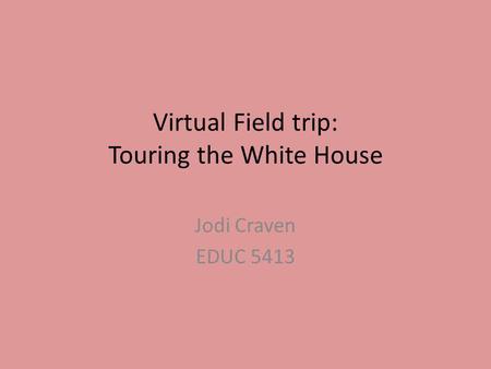 Virtual Field trip: Touring the White House Jodi Craven EDUC 5413.