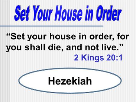Set your house in order, for you shall die, and not live. 2 Kings 20:1 Hezekiah.