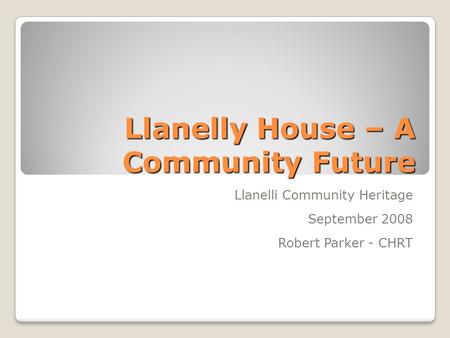 Llanelly House – A Community Future Llanelli Community Heritage September 2008 Robert Parker - CHRT.