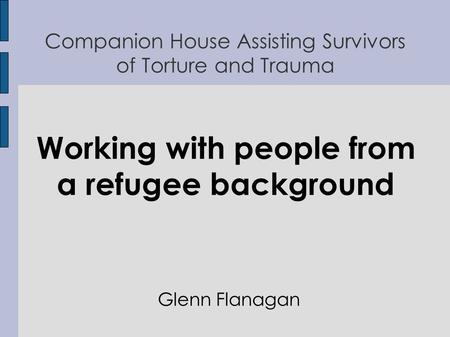 Companion House Assisting Survivors of Torture and Trauma Working with people from a refugee background Glenn Flanagan.