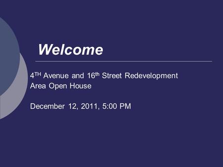 Welcome 4 TH Avenue and 16 th Street Redevelopment Area Open House December 12, 2011, 5:00 PM.