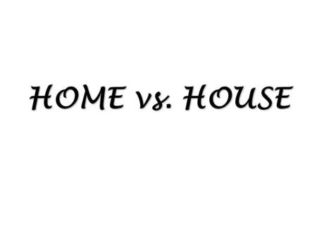 HOME vs. HOUSE. House is a building but home is more than a building – more than just four walls with a roof. It is the cooking, eating, talking, playing.