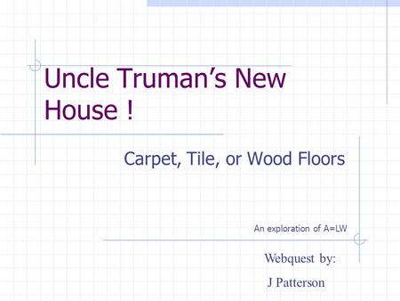 Uncle Trumans New House ! Carpet, Tile, or Wood Floors Webquest by: J Patterson An exploration of A=LW.