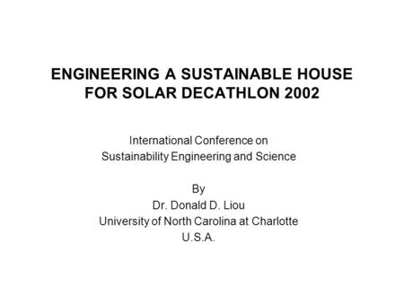 ENGINEERING A SUSTAINABLE HOUSE FOR SOLAR DECATHLON 2002 International Conference on Sustainability Engineering and Science By Dr. Donald D. Liou University.