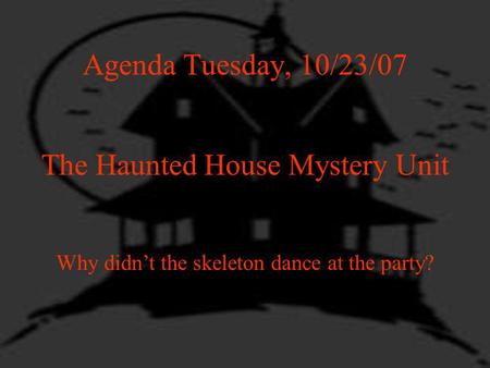 Agenda Tuesday, 10/23/07 The Haunted House Mystery Unit Why didnt the skeleton dance at the party?