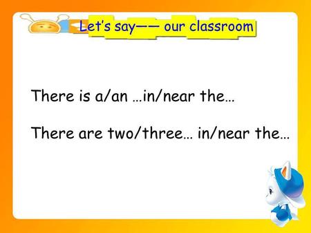 Lets say our classroom There is a/an …in/near the… There are two/three… in/near the…