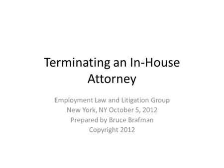 Terminating an In-House Attorney Employment Law and Litigation Group New York, NY October 5, 2012 Prepared by Bruce Brafman Copyright 2012.