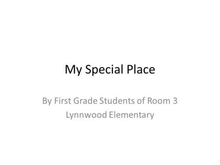 My Special Place By First Grade Students of Room 3 Lynnwood Elementary.