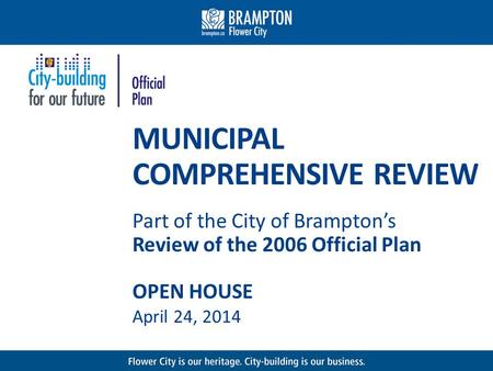 MUNICIPAL COMPREHENSIVE REVIEW Part of the City of Bramptons Review of the 2006 Official Plan OPEN HOUSE April 24, 2014.