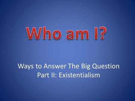 Ways to Answer The Big Question Part II: Existentialism