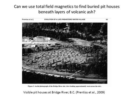 Can we use total field magnetics to find buried pit houses beneath layers of volcanic ash? Visible pit houses at Bridge River, B.C. (Prentiss et al., 2009)