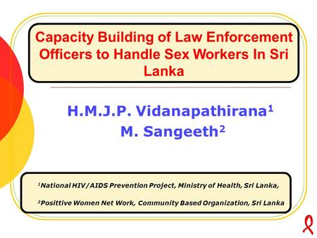 Capacity Building of Law Enforcement Officers to Handle Sex Workers In Sri Lanka H.M.J.P. Vidanapathirana 1 M. Sangeeth 2 1 National HIV/AIDS Prevention.