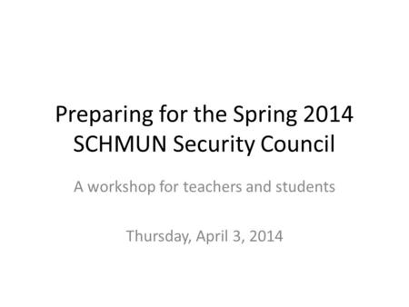 Preparing for the Spring 2014 SCHMUN Security Council A workshop for teachers and students Thursday, April 3, 2014.
