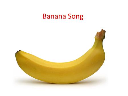 Banana Song. Buh – Banana Buh-Buh- Banana Buh – Banana Buh-Buh- Banana.
