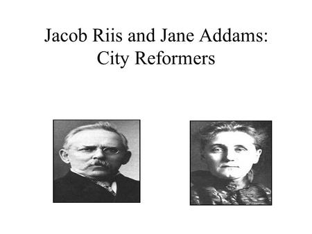 Jacob Riis and Jane Addams: City Reformers Jacob Riis spent his life documenting the lives of the poor and down-trodden in the cities. His work as a.