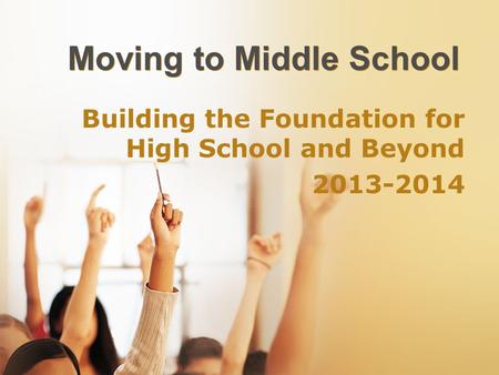Moving to Middle School Building the Foundation for High School and Beyond 2013-2014.