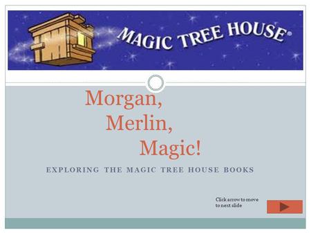 EXPLORING THE MAGIC TREE HOUSE BOOKS Morgan, Merlin, Magic! Click arrow to move to next slide.
