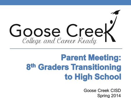 Goose Creek CISD Spring 2014. Welcome OUR GOALS: Prepare you and your 8th grade student for high school by: Providing information on graduation requirements.