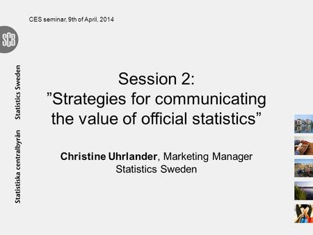 Session 2: Strategies for communicating the value of official statistics Christine Uhrlander, Marketing Manager Statistics Sweden CES seminar, 9th of April,