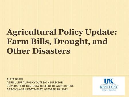 ALETA BOTTS AGRICULTURAL POLICY OUTREACH DIRECTOR UNIVERSITY OF KENTUCKY COLLEGE OF AGRICULTURE AG ECON/ANR UPDATE--EAST, OCTOBER 18, 2012 Agricultural.