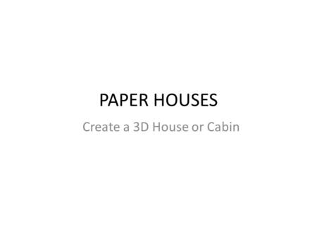 PAPER HOUSES Create a 3D House or Cabin.
