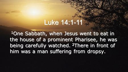 Luke 14:1-11 1 One Sabbath, when Jesus went to eat in the house of a prominent Pharisee, he was being carefully watched. 2 There in front of him was a.