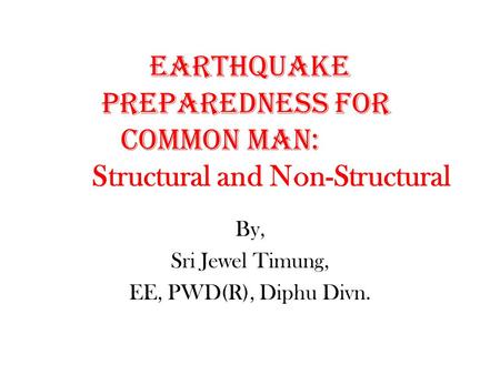 Earthquake Preparedness for common Man: Structural and Non-Structural By, Sri Jewel Timung, EE, PWD(R), Diphu Divn.