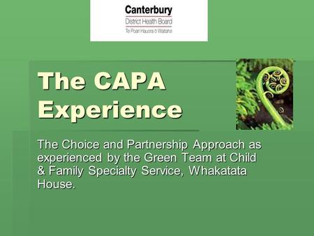 The CAPA Experience The Choice and Partnership Approach as experienced by the Green Team at Child & Family Specialty Service, Whakatata House. Kia ora.