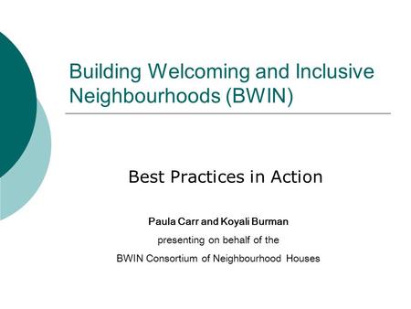 Building Welcoming and Inclusive Neighbourhoods (BWIN) Best Practices in Action Paula Carr and Koyali Burman presenting on behalf of the BWIN Consortium.