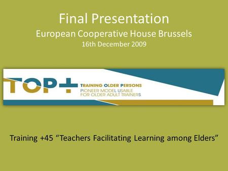 Training +45 Teachers Facilitating Learning among Elders Final Presentation European Cooperative House Brussels 16th December 2009.