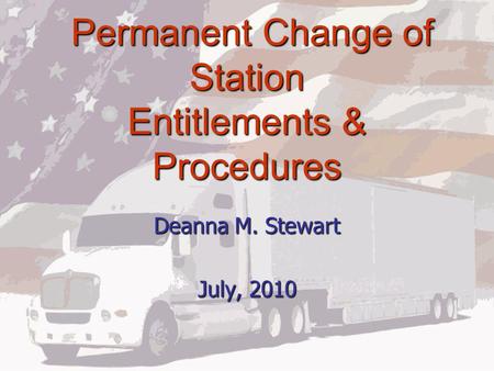 Permanent Change of Station Entitlements & Procedures Permanent Change of Station Entitlements & Procedures Deanna M. Stewart July, 2010.
