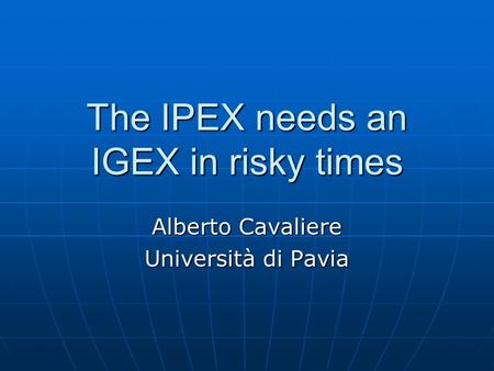 The IPEX needs an IGEX in risky times Alberto Cavaliere Università di Pavia.