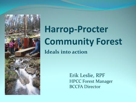 Harrop-Procter Community Forest Ideals into action Erik Leslie, RPF HPCC Forest Manager BCCFA Director.