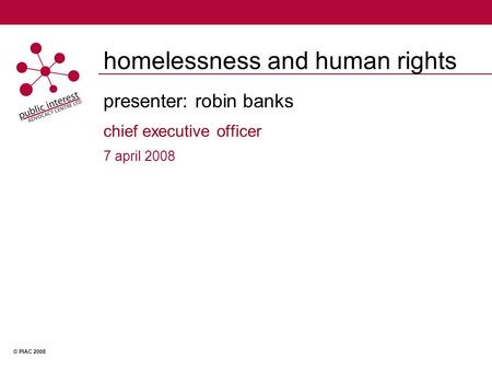 © PIAC 2008 homelessness and human rights presenter: robin banks chief executive officer 7 april 2008.