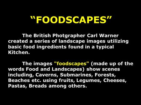 FOODSCAPES The British Photgrapher Carl Warner created a series of landscape images utilizing basic food ingredients found in a typical Kitchen. The images.