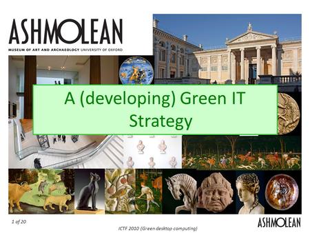 1 of 20 ICTF 2010 (Green desktop computing) The Ashmolean Green IT Strategy A (developing) Green IT Strategy.