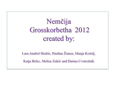Nemčija Grosskorbetha 2012 created by: Lara Anabel Skubic, Paulina Žumer, Manja Koželj, Katja Belec, Melisa Zukić and Darina Cvetrežnik.