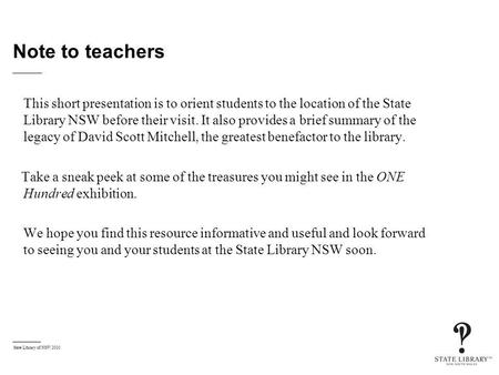 State Library of NSW 2010 Note to teachers This short presentation is to orient students to the location of the State Library NSW before their visit. It.