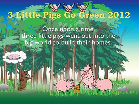 3 Little Pigs Go Green 2012 Once upon a time, three little pigs went out into the big world to build their homes.