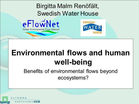 Birgitta Malm Renöfält, Swedish Water House Environmental flows and human well-being Benefits of environmental flows beyond ecosystems?