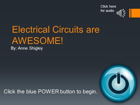 Electrical Circuits are AWESOME! By: Anne Shigley Click the blue POWER button to begin. Click here for audio.