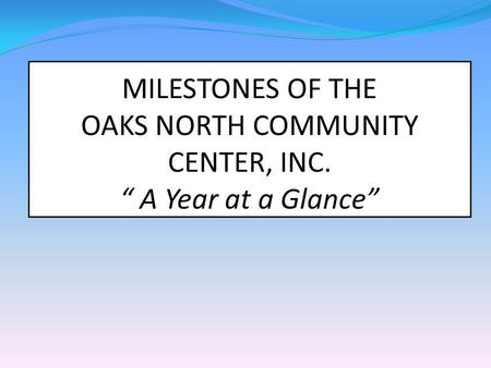 MILESTONES OF THE OAKS NORTH COMMUNITY CENTER, INC. A Year at a Glance.