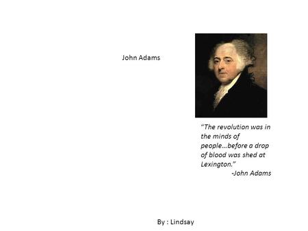 John Adams By : Lindsay The revolution was in the minds of people…before a drop of blood was shed at Lexington. -John Adams.
