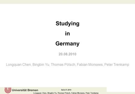 Studying in Germany 20.08.2010 Longquan Chen, Bingbin Yu, Thomas Pötsch, Fabian Monsees, Peter Trenkamp.