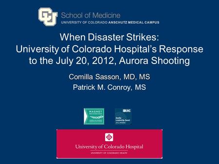When Disaster Strikes: University of Colorado Hospitals Response to the July 20, 2012, Aurora Shooting Comilla Sasson, MD, MS Patrick M. Conroy, MS.