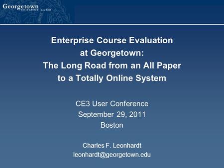 Enterprise Course Evaluation at Georgetown: The Long Road from an All Paper to a Totally Online System CE3 User Conference September 29, 2011 Boston Charles.
