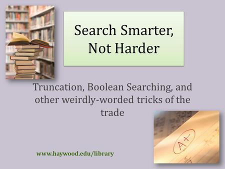 Search Smarter, Not Harder Truncation, Boolean Searching, and other weirdly-worded tricks of the trade www.haywood.edu/library.