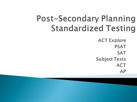 ACT Explore PSAT SAT Subject Tests ACT AP. Post-Secondary Planning Standardized Testing Why is testing necessary?